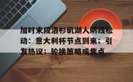 关于加时末段洛杉矶湖人防线松动：意大利杯节点到来；引发热议；轮换策略成焦点的信息-JBO官网