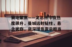 赛地聚焦——足总杯今夜热度飙升，曼城远射贴柱，悬念犹存，资深球员宣示担当的简单介绍-JBO电竞