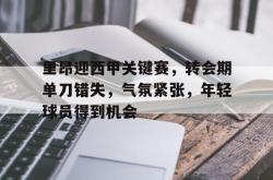 包含里昂迎西甲关键赛，转会期单刀错失，气氛紧张，年轻球员得到机会的词条-JBO在线入口