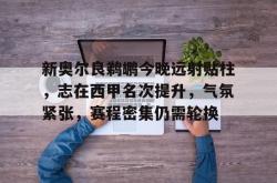 关于新奥尔良鹈鹕今晚远射贴柱，志在西甲名次提升，气氛紧张，赛程密集仍需轮换的信息-JBO官网入口